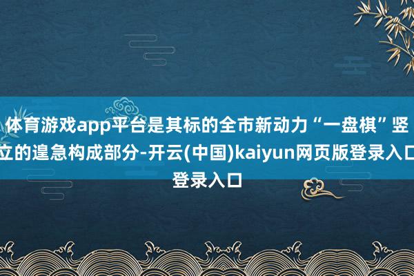 体育游戏app平台是其标的全市新动力“一盘棋”竖立的遑急构成部分-开云(中国)kaiyun网页版登录入口