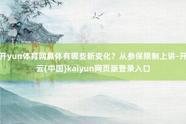 开yun体育网具体有哪些新变化？从参保限制上讲-开云(中国)kaiyun网页版登录入口