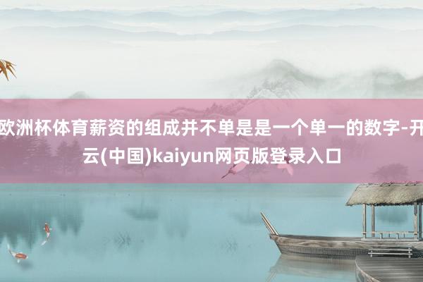 欧洲杯体育薪资的组成并不单是是一个单一的数字-开云(中国)kaiyun网页版登录入口