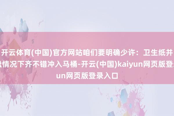 开云体育(中国)官方网站咱们要明确少许：卫生纸并非通盘情况下齐不错冲入马桶-开云(中国)kaiyun网页版登录入口