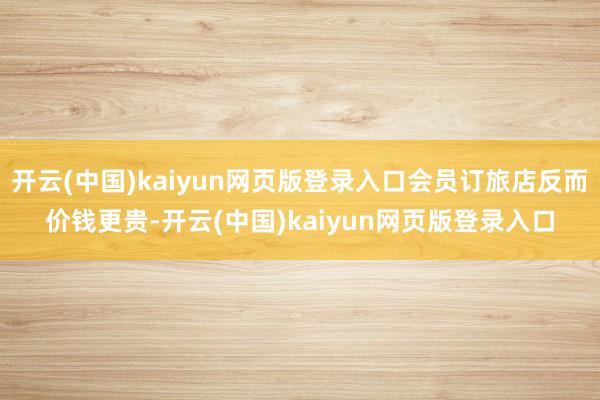 开云(中国)kaiyun网页版登录入口会员订旅店反而价钱更贵-开云(中国)kaiyun网页版登录入口