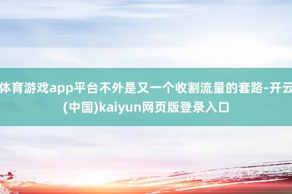 体育游戏app平台不外是又一个收割流量的套路-开云(中国)kaiyun网页版登录入口