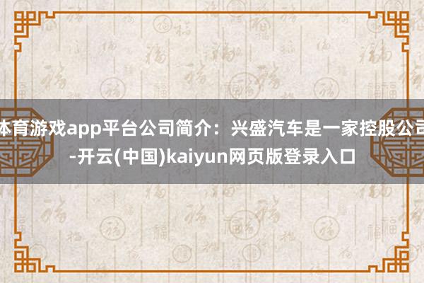 体育游戏app平台公司简介：兴盛汽车是一家控股公司-开云(中国)kaiyun网页版登录入口