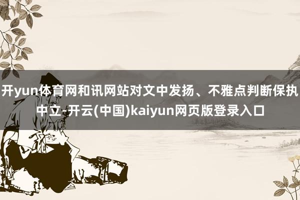 开yun体育网和讯网站对文中发扬、不雅点判断保执中立-开云(中国)kaiyun网页版登录入口
