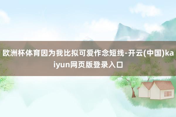 欧洲杯体育因为我比拟可爱作念短线-开云(中国)kaiyun网页版登录入口