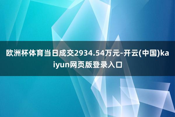 欧洲杯体育当日成交2934.54万元-开云(中国)kaiyun网页版登录入口