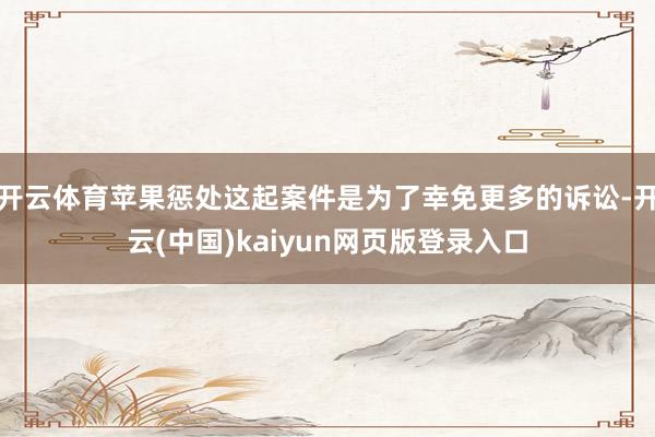 开云体育苹果惩处这起案件是为了幸免更多的诉讼-开云(中国)kaiyun网页版登录入口