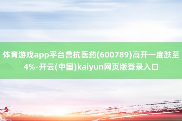 体育游戏app平台鲁抗医药(600789)高开一度跌至4%-开云(中国)kaiyun网页版登录入口