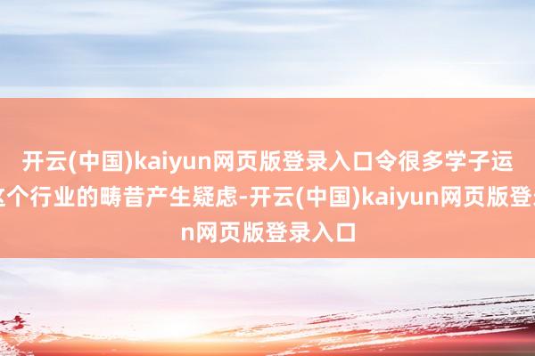 开云(中国)kaiyun网页版登录入口令很多学子运行对这个行业的畴昔产生疑虑-开云(中国)kaiyun网页版登录入口