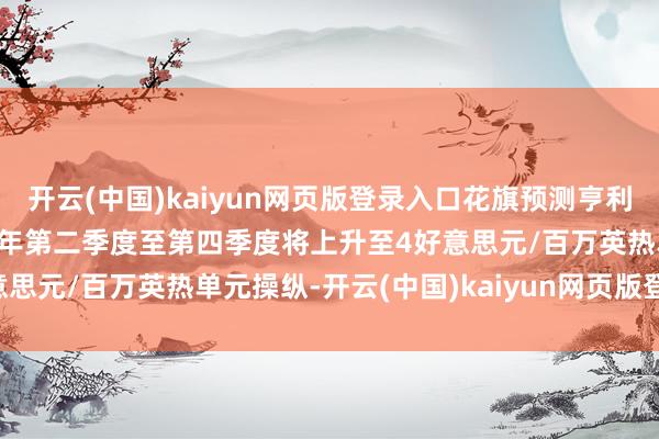 开云(中国)kaiyun网页版登录入口花旗预测亨利中心自然气价钱在2025年第二季度至第四季度将上升至4好意思元/百万英热单元操纵-开云(中国)kaiyun网页版登录入口