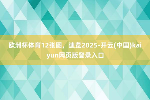 欧洲杯体育12张图,速览2025-开云(中国)kaiyun网页版登录入口