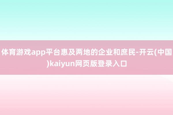 体育游戏app平台惠及两地的企业和庶民-开云(中国)kaiyun网页版登录入口