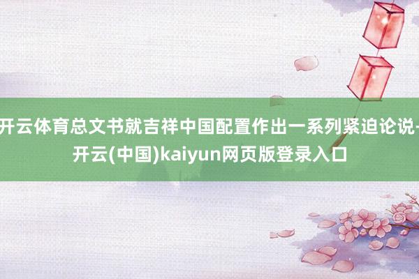 开云体育总文书就吉祥中国配置作出一系列紧迫论说-开云(中国)kaiyun网页版登录入口