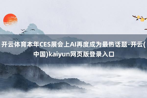开云体育本年CES展会上AI再度成为最热话题-开云(中国)kaiyun网页版登录入口