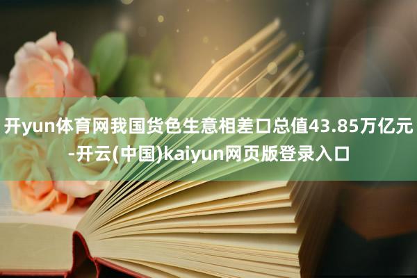 开yun体育网我国货色生意相差口总值43.85万亿元-开云(中国)kaiyun网页版登录入口