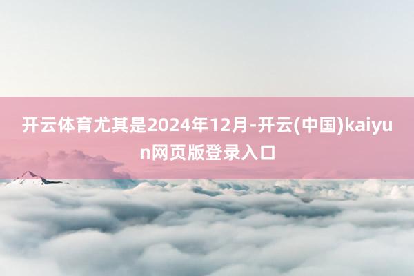 开云体育尤其是2024年12月-开云(中国)kaiyun网页版登录入口