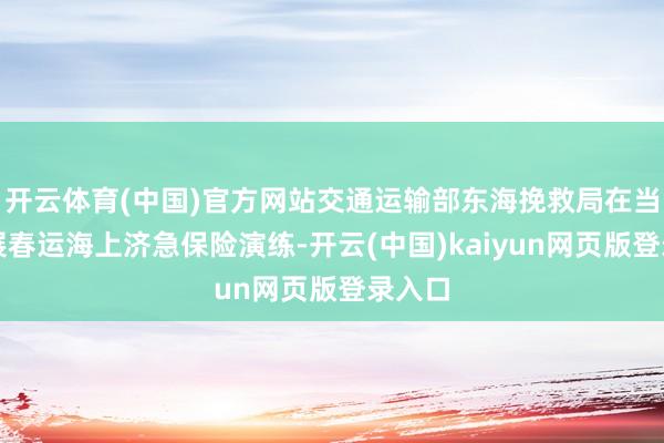 开云体育(中国)官方网站交通运输部东海挽救局在当日开展春运海上济急保险演练-开云(中国)kaiyun网页版登录入口