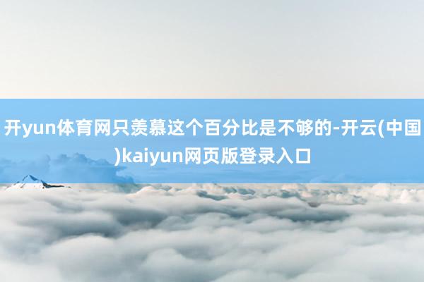 开yun体育网只羡慕这个百分比是不够的-开云(中国)kaiyun网页版登录入口