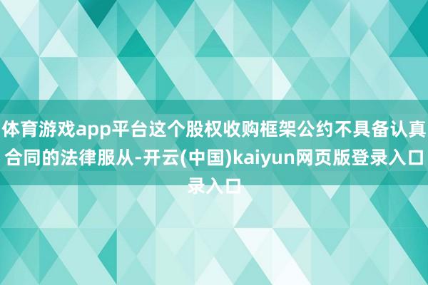 体育游戏app平台这个股权收购框架公约不具备认真合同的法律服从-开云(中国)kaiyun网页版登录入口