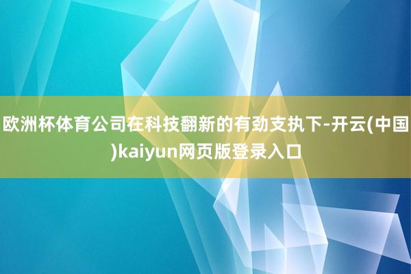 欧洲杯体育公司在科技翻新的有劲支执下-开云(中国)kaiyun网页版登录入口