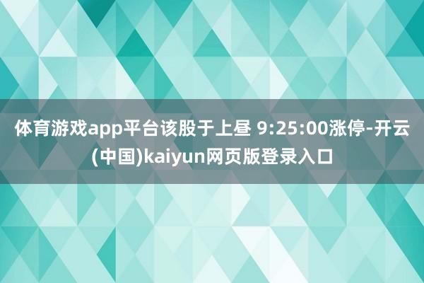 体育游戏app平台该股于上昼 9:25:00涨停-开云(中国)kaiyun网页版登录入口