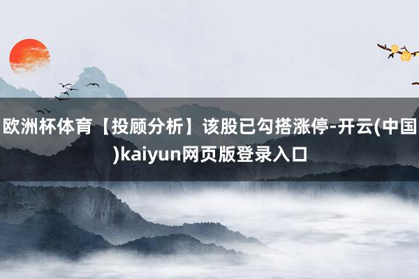 欧洲杯体育【投顾分析】该股已勾搭涨停-开云(中国)kaiyun网页版登录入口