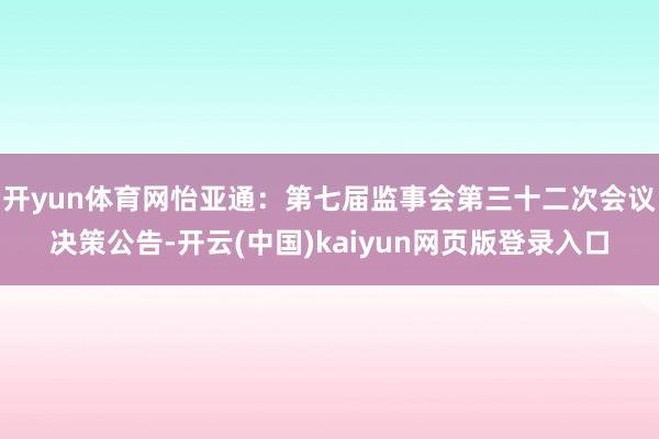 开yun体育网怡亚通:第七届监事会第三十二次会议决策公告-开云(中国)kaiyun网页版登录入口