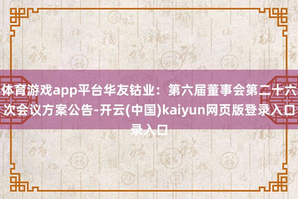 体育游戏app平台华友钴业:第六届董事会第二十六次会议方案公告-开云(中国)kaiyun网页版登录入口