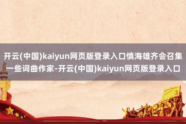 开云(中国)kaiyun网页版登录入口慎海雄齐会召集一些词曲作家-开云(中国)kaiyun网页版登录入口