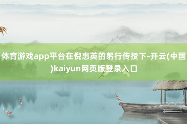 体育游戏app平台在倪惠英的躬行传授下-开云(中国)kaiyun网页版登录入口