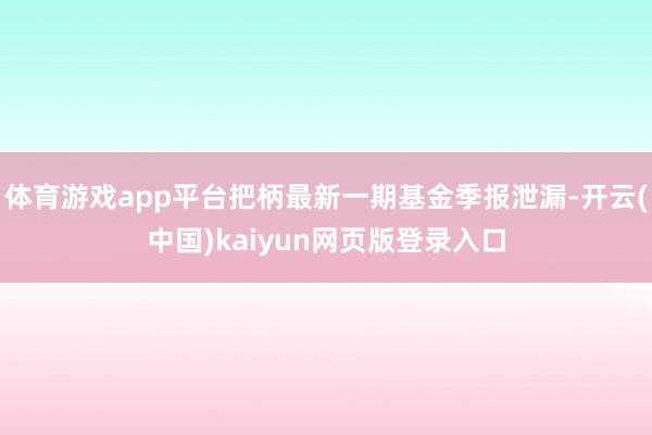 体育游戏app平台把柄最新一期基金季报泄漏-开云(中国)kaiyun网页版登录入口