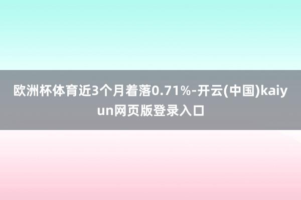 欧洲杯体育近3个月着落0.71%-开云(中国)kaiyun网页版登录入口