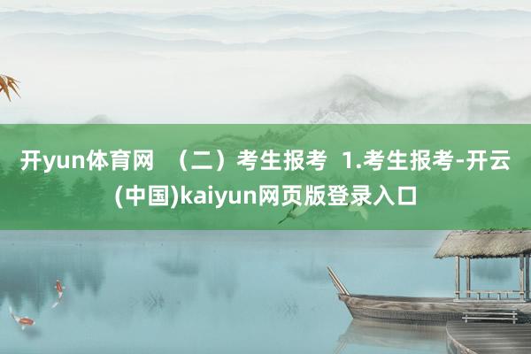 开yun体育网 (二)考生报考 1.考生报考-开云(中国)kaiyun网页版登录入口