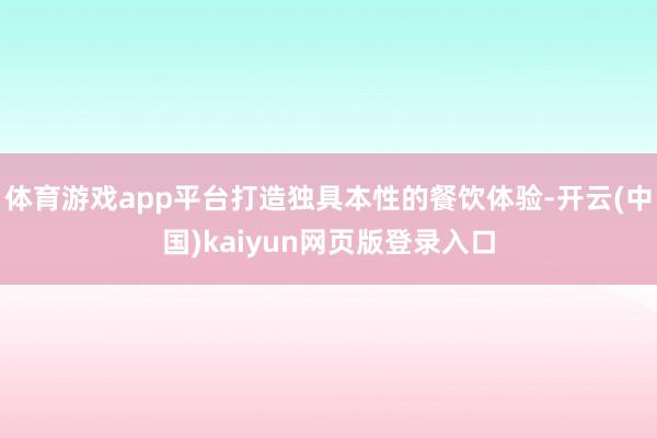 体育游戏app平台打造独具本性的餐饮体验-开云(中国)kaiyun网页版登录入口