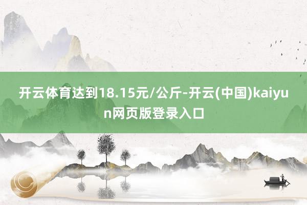 开云体育达到18.15元/公斤-开云(中国)kaiyun网页版登录入口