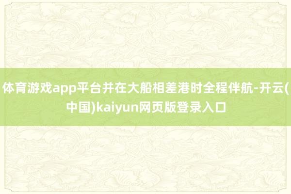 体育游戏app平台并在大船相差港时全程伴航-开云(中国)kaiyun网页版登录入口