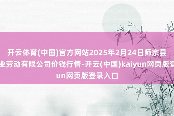 开云体育(中国)官方网站2025年2月24日师宗县鼎禾物业劳动有限公司价钱行情-开云(中国)kaiyun网页版登录入口