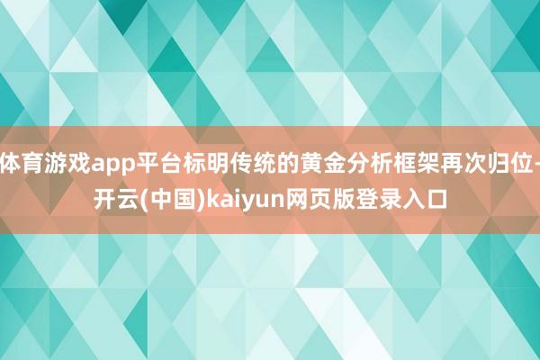 体育游戏app平台标明传统的黄金分析框架再次归位-开云(中国)kaiyun网页版登录入口