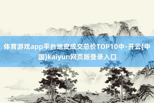 体育游戏app平台地皮成交总价TOP10中-开云(中国)kaiyun网页版登录入口