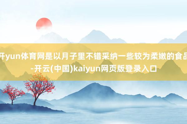 开yun体育网是以月子里不错采纳一些较为柔嫩的食品-开云(中国)kaiyun网页版登录入口