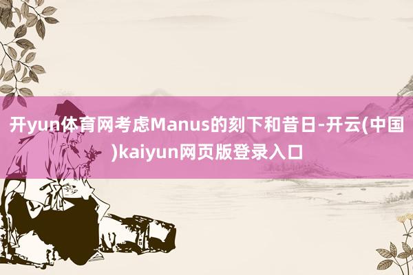 开yun体育网考虑Manus的刻下和昔日-开云(中国)kaiyun网页版登录入口