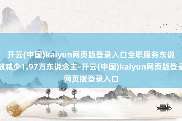开云(中国)kaiyun网页版登录入口　　全职服务东说念主数减少1.97万东说念主-开云(中国)kaiyun网页版登录入口