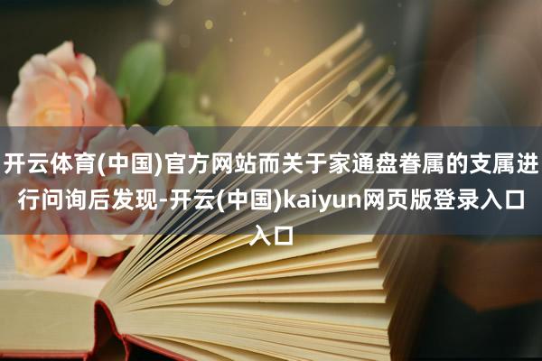 开云体育(中国)官方网站而关于家通盘眷属的支属进行问询后发现-开云(中国)kaiyun网页版登录入口
