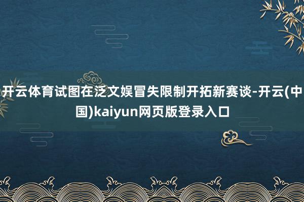 开云体育试图在泛文娱冒失限制开拓新赛谈-开云(中国)kaiyun网页版登录入口