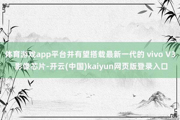 体育游戏app平台并有望搭载最新一代的 vivo V3 影像芯片-开云(中国)kaiyun网页版登录入口