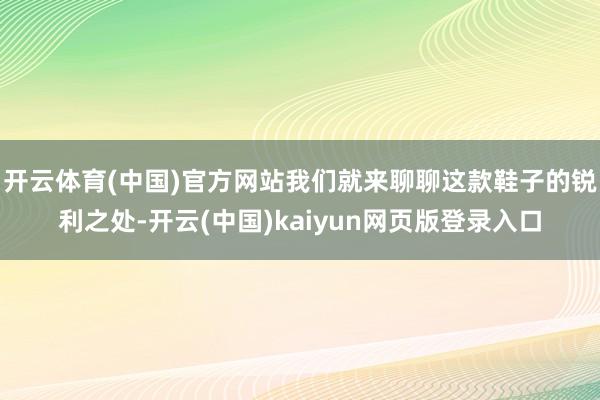 开云体育(中国)官方网站我们就来聊聊这款鞋子的锐利之处-开云(中国)kaiyun网页版登录入口