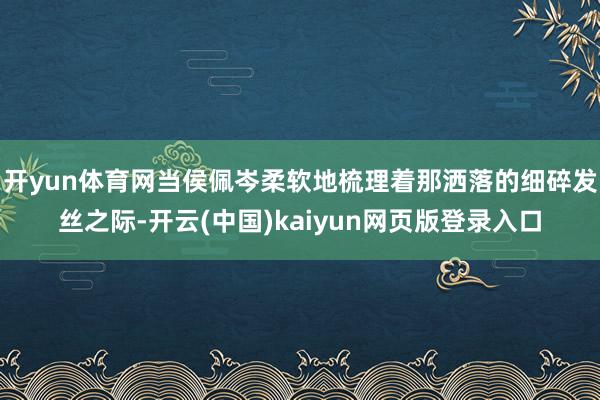 开yun体育网当侯佩岑柔软地梳理着那洒落的细碎发丝之际-开云(中国)kaiyun网页版登录入口