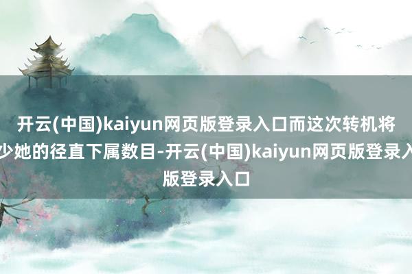 开云(中国)kaiyun网页版登录入口而这次转机将减少她的径直下属数目-开云(中国)kaiyun网页版登录入口