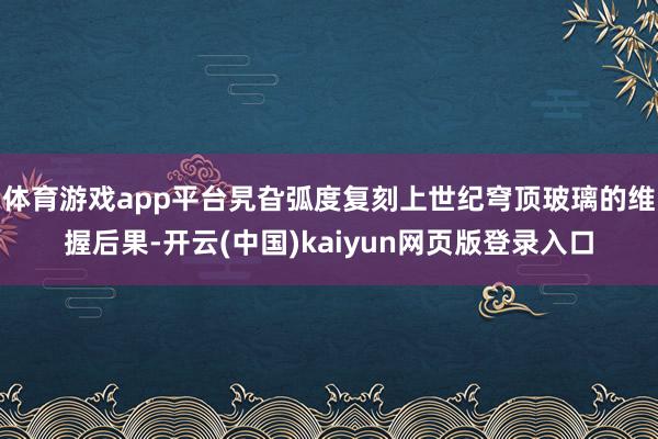 体育游戏app平台旯旮弧度复刻上世纪穹顶玻璃的维握后果-开云(中国)kaiyun网页版登录入口