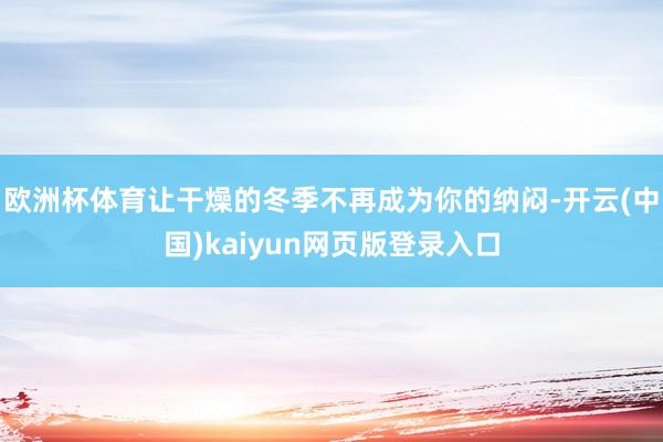欧洲杯体育让干燥的冬季不再成为你的纳闷-开云(中国)kaiyun网页版登录入口